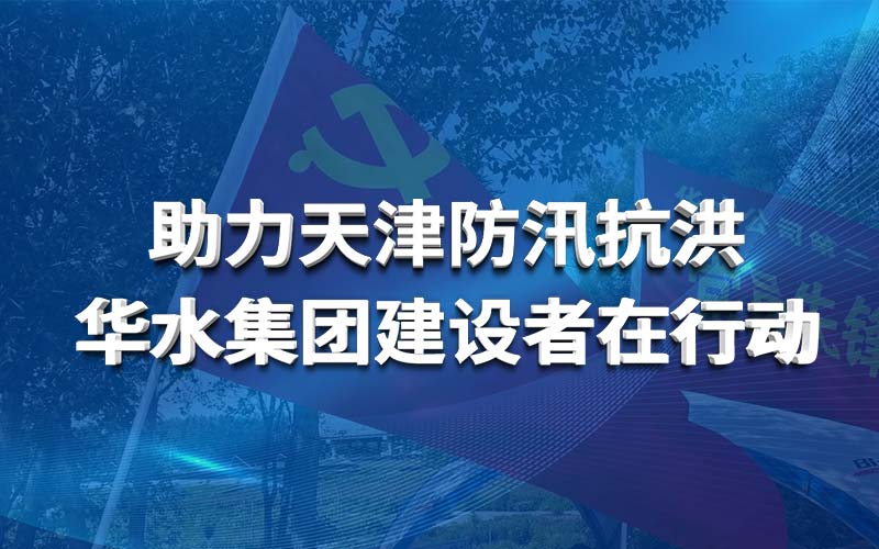 助力天津防汛抗洪 华体会（中国）建设者在行动