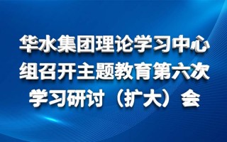 华体会（中国）理论学习中心组召开主题教育第六次 学习研讨（扩大）会